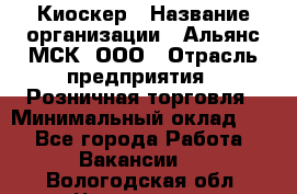 Киоскер › Название организации ­ Альянс-МСК, ООО › Отрасль предприятия ­ Розничная торговля › Минимальный оклад ­ 1 - Все города Работа » Вакансии   . Вологодская обл.,Череповец г.